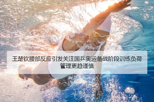 王楚钦腰部反应引发关注国乒奥运备战阶段训练负荷管理更趋谨慎