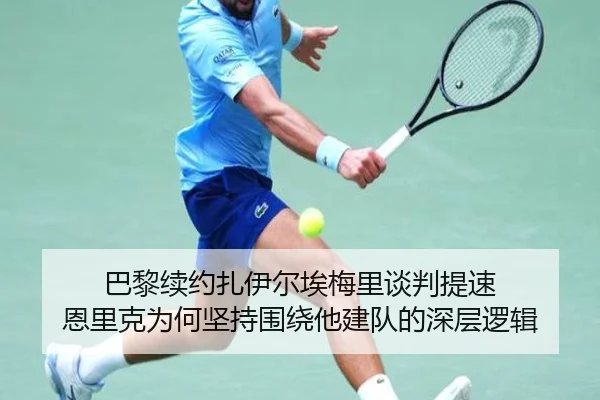巴黎续约扎伊尔埃梅里谈判提速 恩里克为何坚持围绕他建队的深层逻辑