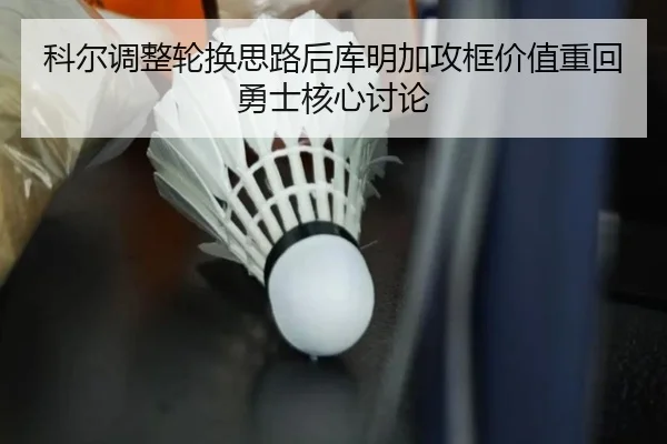 科尔调整轮换思路后库明加攻框价值重回勇士核心讨论