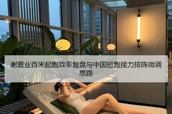 谢震业百米起跑效率复盘与中国短跑接力排阵微调思路